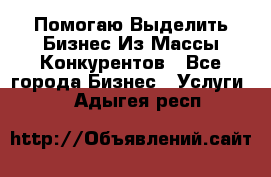  Помогаю Выделить Бизнес Из Массы Конкурентов - Все города Бизнес » Услуги   . Адыгея респ.